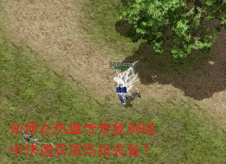 如何在热血传奇复刻版中快速获取高级装备? 如何在热血传奇复刻版中快速获取高级装备?
