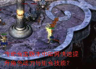 传奇合击版本中如何快速提升角色战力与组合技能? 传奇合击版本中如何快速提升角色战力与组合技能?
