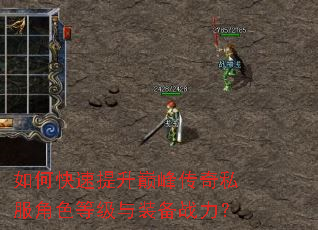 如何快速提升巅峰传奇私服角色等级与装备战力? 如何快速提升巅峰传奇私服角色等级与装备战力?