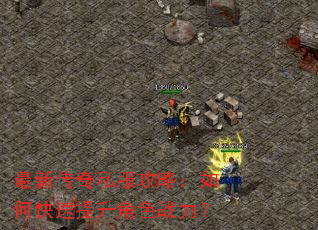 最新传奇私服攻略:如何快速提升角色战力? 最新传奇私服攻略:如何快速提升角色战力?