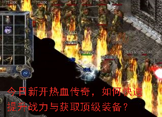 今日新开热血传奇,如何快速提升战力与获取顶级装备? 今日新开热血传奇,如何快速提升战力与获取顶级装备?