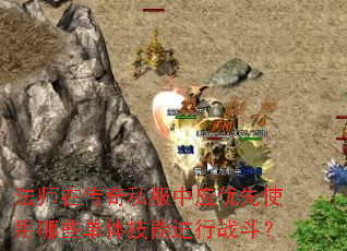 法师在传奇私服中应优先使用哪些单体技能进行战斗? 法师在传奇私服中应优先使用哪些单体技能进行战斗?