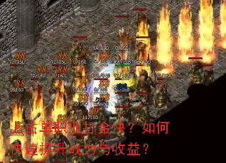上古单职业打金快?如何快速提升战力与收益? 上古单职业打金快?如何快速提升战力与收益?