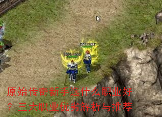 原始传奇新手选什么职业好?三大职业优劣解析与推荐 原始传奇新手选什么职业好?三大职业优劣解析与推荐