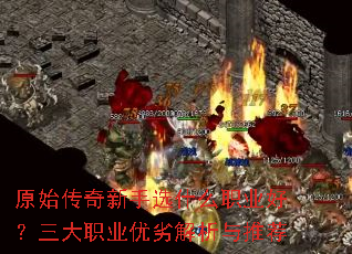 原始传奇新手选什么职业好?三大职业优劣解析与推荐 原始传奇新手选什么职业好?三大职业优劣解析与推荐