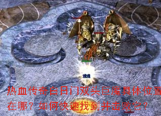 热血传奇白日门双头巨魔具体位置在哪?如何快速找到并击败它? 热血传奇白日门双头巨魔具体位置在哪?如何快速找到并击败它?