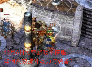 12月6日传奇游戏不停服,如何高效提升战力与装备? 12月6日传奇游戏不停服,如何高效提升战力与装备?