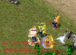 12月6日传奇游戏不停服,如何高效提升战力与装备? 12月6日传奇游戏不停服,如何高效提升战力与装备?