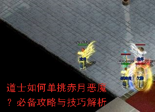 道士如何单挑赤月恶魔?必备攻略与技巧解析 道士如何单挑赤月恶魔?必备攻略与技巧解析