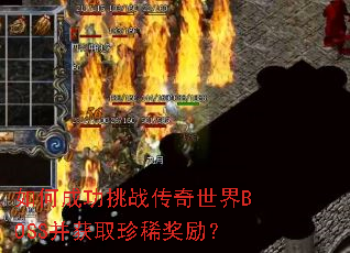 如何成功挑战传奇世界BOSS并获取珍稀奖励? 如何成功挑战传奇世界BOSS并获取珍稀奖励?
