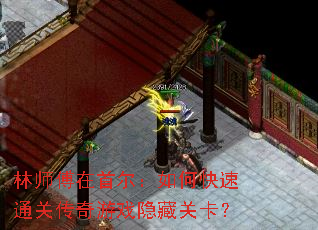 林师傅在首尔:如何快速通关传奇游戏隐藏关卡? 林师傅在首尔:如何快速通关传奇游戏隐藏关卡?