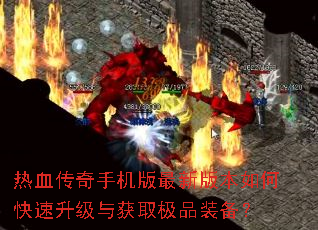 热血传奇手机版最新版本如何快速升级与获取极品装备? 热血传奇手机版最新版本如何快速升级与获取极品装备?