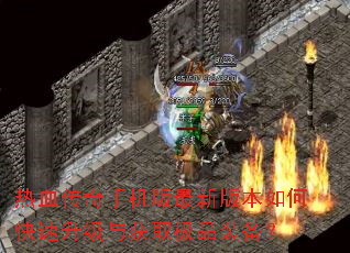 热血传奇手机版最新版本如何快速升级与获取极品装备? 热血传奇手机版最新版本如何快速升级与获取极品装备?