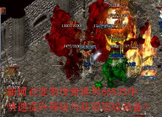 如何在变态传奇世界65535中快速提升等级与获取顶级装备? 如何在变态传奇世界65535中快速提升等级与获取顶级装备?