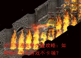 沈阳网通宽带办理攻略:如何畅玩传奇游戏不卡顿? 沈阳网通宽带办理攻略:如何畅玩传奇游戏不卡顿?