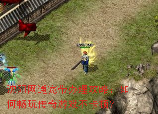 沈阳网通宽带办理攻略:如何畅玩传奇游戏不卡顿? 沈阳网通宽带办理攻略:如何畅玩传奇游戏不卡顿?