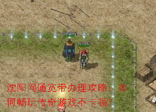 沈阳网通宽带办理攻略:如何畅玩传奇游戏不卡顿? 沈阳网通宽带办理攻略:如何畅玩传奇游戏不卡顿?