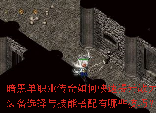 暗黑单职业传奇如何快速提升战力?装备选择与技能搭配有哪些技巧? 暗黑单职业传奇如何快速提升战力?装备选择与技能搭配有哪些技巧?