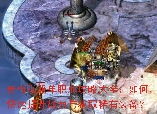 传奇私服单职业攻略大全:如何快速提升战力与获取稀有装备? 传奇私服单职业攻略大全:如何快速提升战力与获取稀有装备?