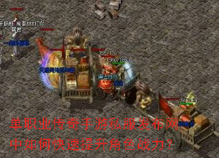 单职业传奇手游私服发布网中如何快速提升角色战力? 单职业传奇手游私服发布网中如何快速提升角色战力?