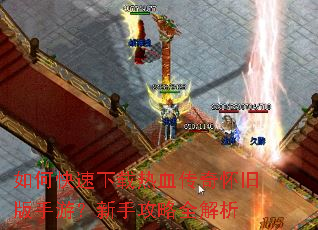 如何快速下载热血传奇怀旧版手游?新手攻略全解析 如何快速下载热血传奇怀旧版手游?新手攻略全解析