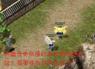 热血传奇私服玩家如何快速升级?有哪些高效冲级技巧? 热血传奇私服玩家如何快速升级?有哪些高效冲级技巧?