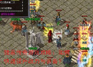 独家传奇游戏攻略:如何快速提升战力与装备? 独家传奇游戏攻略:如何快速提升战力与装备?