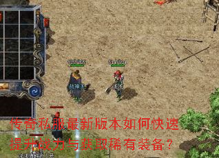 传奇私服最新版本如何快速提升战力与获取稀有装备? 传奇私服最新版本如何快速提升战力与获取稀有装备?