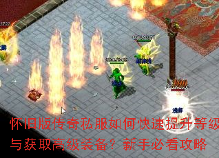 怀旧版传奇私服如何快速提升等级与获取高级装备?新手必看攻略 怀旧版传奇私服如何快速提升等级与获取高级装备?新手必看攻略