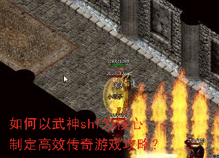 如何以武神shf为核心制定高效传奇游戏攻略? 如何以武神shf为核心制定高效传奇游戏攻略?