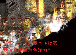 如何快速提升我本飞扬沉默传奇手游角色战力? 如何快速提升我本飞扬沉默传奇手游角色战力?