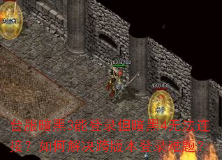 ̨������3�ܵ�¼������4�޷����ӣ���ν����汾��¼���⣿
