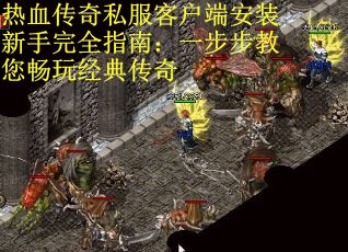 热血传奇私服客户端安装新手完全指南：一步步教您畅玩经典传奇