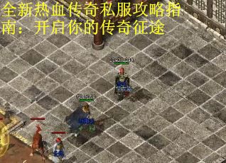 全新热血传奇私服攻略指南：开启你的传奇征途