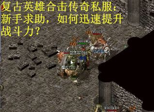 复古英雄合击传奇私服：新手求助，如何迅速提升战斗力？