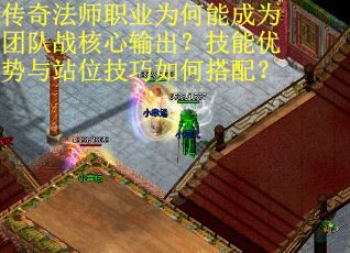 传奇法师职业为何能成为团队战核心输出？技能优势与站位技巧如何搭配？