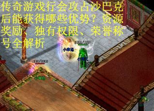 传奇游戏行会攻占沙巴克后能获得哪些优势？资源奖励、独有权限、荣誉称号全解析