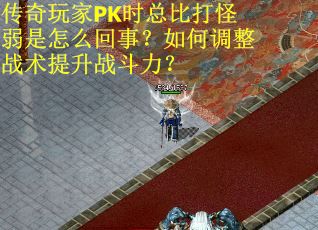 传奇玩家PK时总比打怪弱是怎么回事？如何调整战术提升战斗力？