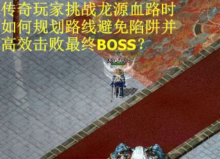 传奇玩家挑战龙源血路时如何规划路线避免陷阱并高效击败最终BOSS？