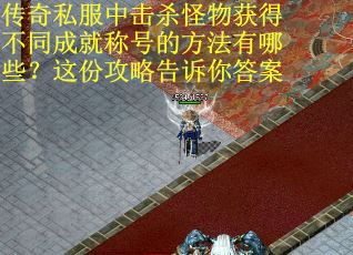 传奇私服中击杀怪物获得不同成就称号的方法有哪些？这份攻略告诉你答案