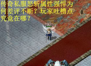 传奇私服怒斩属性强悍为何差评不断？玩家吐槽点究竟在哪？