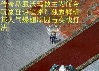 传奇私服沃玛教主为何令玩家狂热追捧？独家解析其人气爆棚原因与实战打法