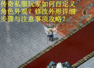 传奇私服玩家如何自定义角色外观？修改外形详细步骤与注意事项攻略？