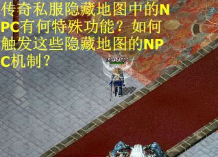 传奇私服隐藏地图中的NPC有何特殊功能？如何触发这些隐藏地图的NPC机制？