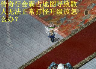 传奇行会霸占地图导致散人无法正常打怪升级该怎么办？