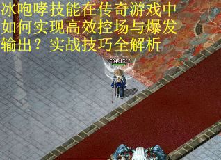 冰咆哮技能在传奇游戏中如何实现高效控场与爆发输出？实战技巧全解析