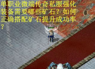 单职业微端传奇私服强化装备需要哪些矿石？如何正确搭配矿石提升成功率？