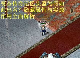 变态传奇记忆头盔为何如此出名？隐藏属性与实战作用全面解析