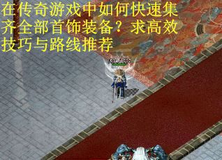 在传奇游戏中如何快速集齐全部首饰装备？求高效技巧与路线推荐