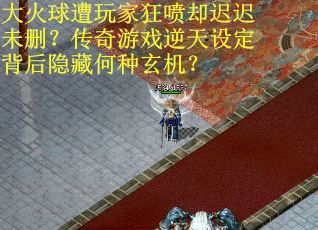 大火球遭玩家狂喷却迟迟未删？传奇游戏逆天设定背后隐藏何种玄机？